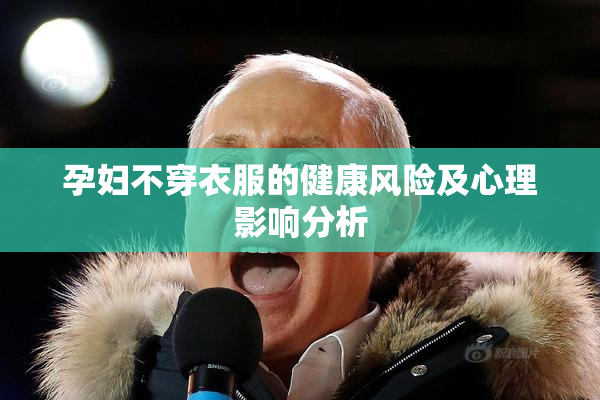 孕妇不穿衣服的健康风险及心理影响分析