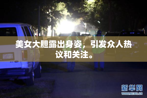 美女大胆露出身姿，引发众人热议和关注。