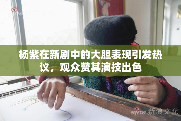 杨紫在新剧中的大胆表现引发热议，观众赞其演技出色