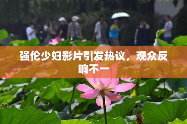 强伦少妇影片引发热议，观众反响不一