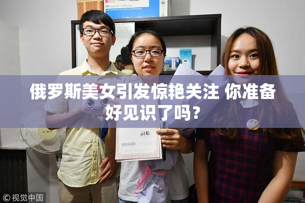 俄罗斯美女引发惊艳关注 你准备好见识了吗？