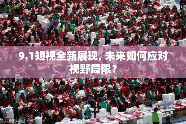 9.1短视全新展现, 未来如何应对视野局限？