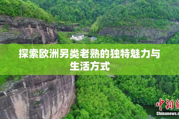 探索欧洲另类老熟的独特魅力与生活方式