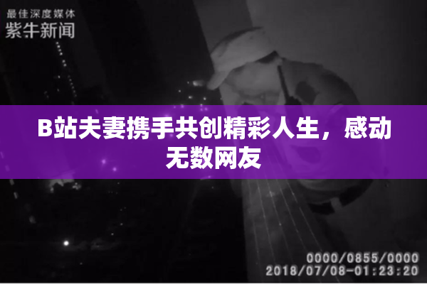 B站夫妻携手共创精彩人生，感动无数网友