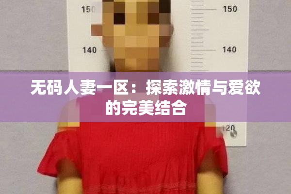 无码人妻一区：探索激情与爱欲的完美结合