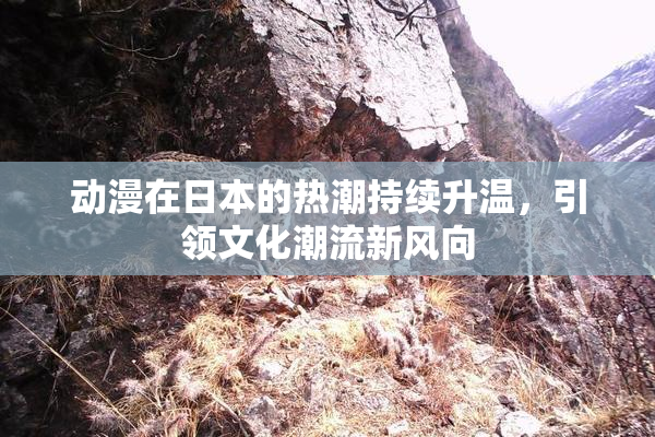 动漫在日本的热潮持续升温，引领文化潮流新风向