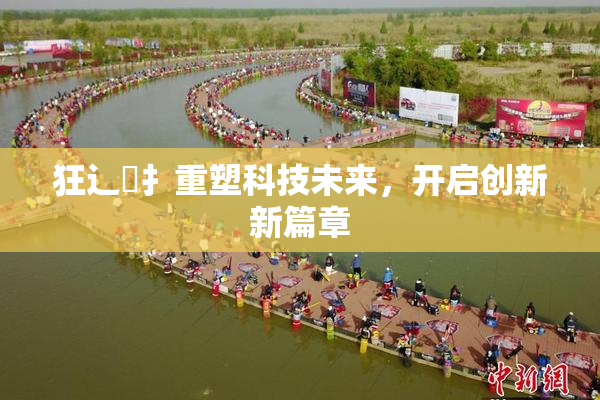 狂辶喿扌重塑科技未来，开启创新新篇章