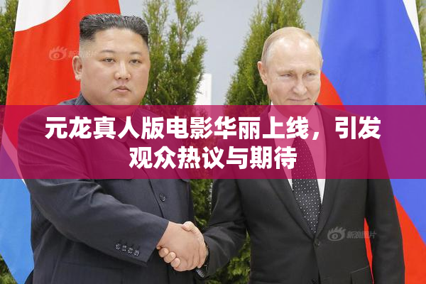 元龙真人版电影华丽上线，引发观众热议与期待