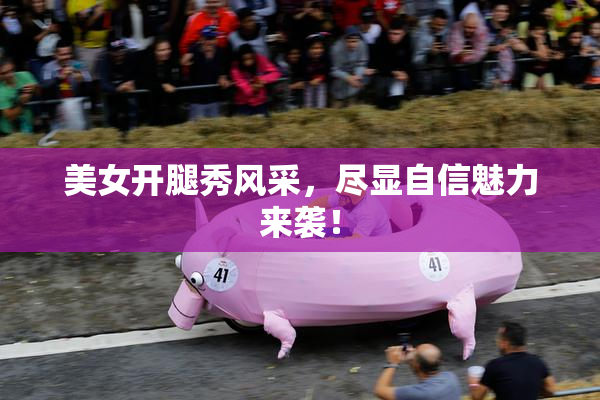 美女开腿秀风采，尽显自信魅力来袭！