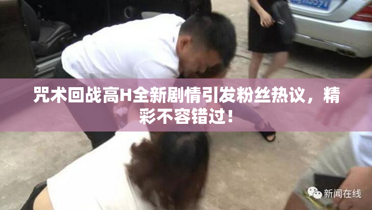咒术回战高H全新剧情引发粉丝热议，精彩不容错过！