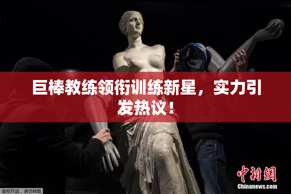 巨棒教练领衔训练新星，实力引发热议！