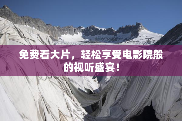 免费看大片，轻松享受电影院般的视听盛宴！