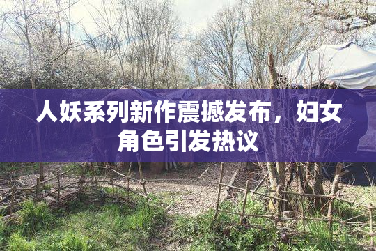 人妖系列新作震撼发布，妇女角色引发热议