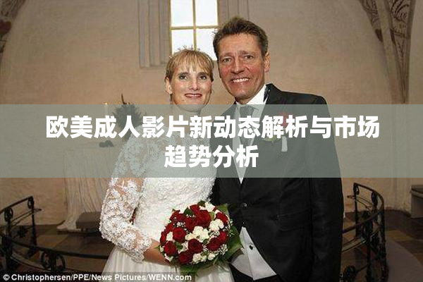 欧美成人影片新动态解析与市场趋势分析