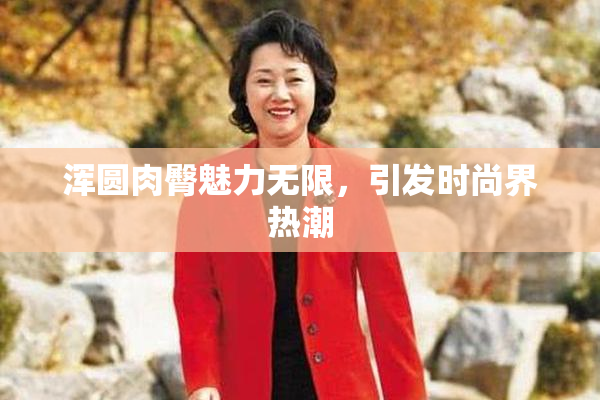浑圆肉臀魅力无限，引发时尚界热潮
