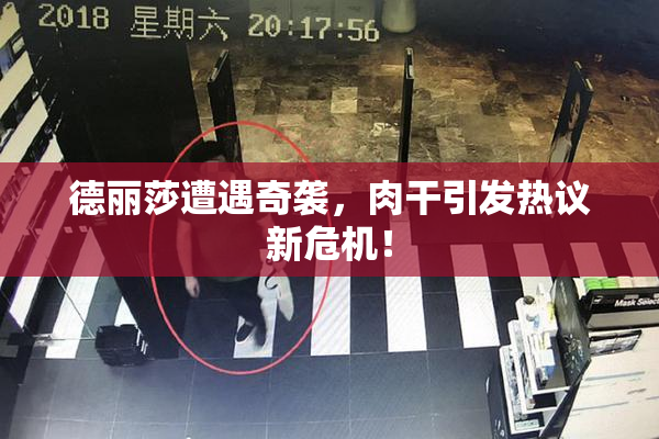 德丽莎遭遇奇袭，肉干引发热议新危机！