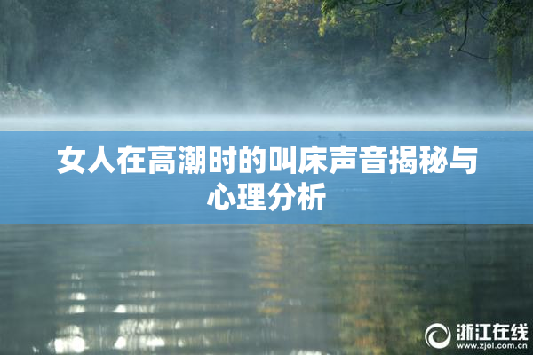 女人在高潮时的叫床声音揭秘与心理分析
