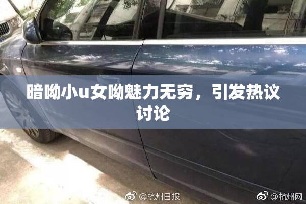 暗呦小u女呦魅力无穷，引发热议讨论