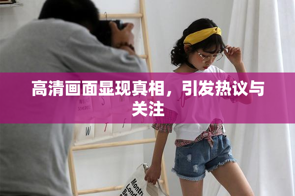 高清画面显现真相，引发热议与关注