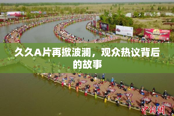 久久A片再掀波澜，观众热议背后的故事