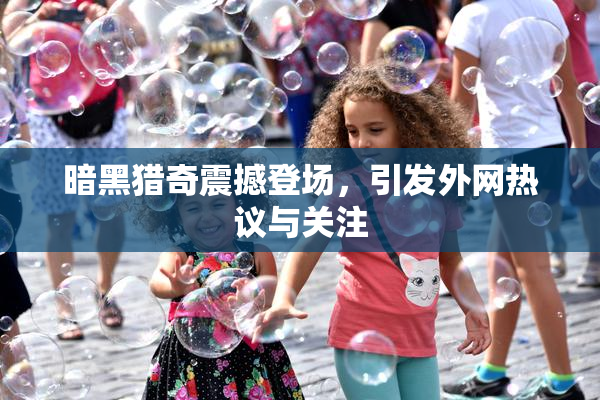 暗黑猎奇震撼登场，引发外网热议与关注