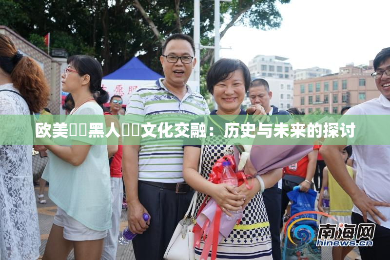 欧美❌‌黑人❌‌文化交融：历史与未来的探讨