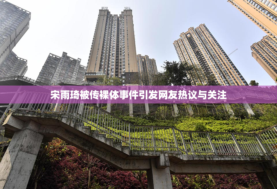 宋雨琦被传裸体事件引发网友热议与关注