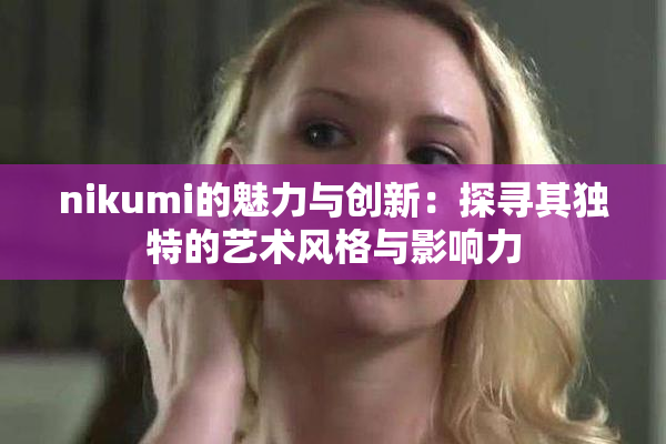 nikumi的魅力与创新：探寻其独特的艺术风格与影响力