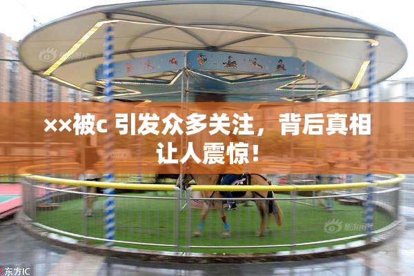 ××被c 引发众多关注，背后真相让人震惊！