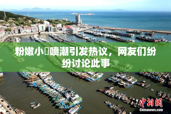粉嫩小泬喷潮引发热议，网友们纷纷讨论此事