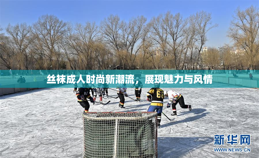 丝袜成人时尚新潮流，展现魅力与风情