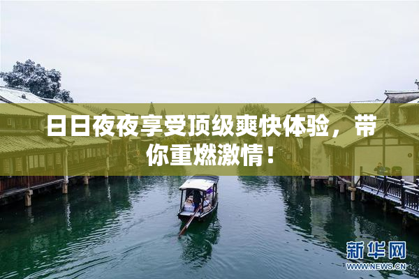 日日夜夜享受顶级爽快体验，带你重燃激情！
