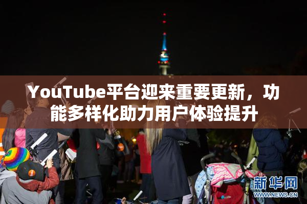 YouTube平台迎来重要更新，功能多样化助力用户体验提升
