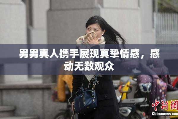 男男真人携手展现真挚情感，感动无数观众