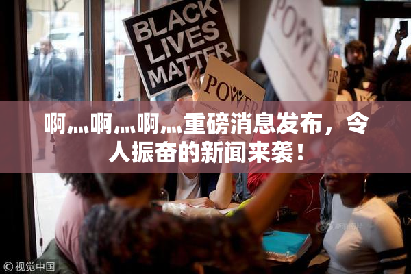 啊灬啊灬啊灬重磅消息发布，令人振奋的新闻来袭！