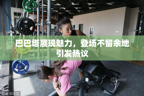 巴巴塔展现魅力，登场不留余地引发热议