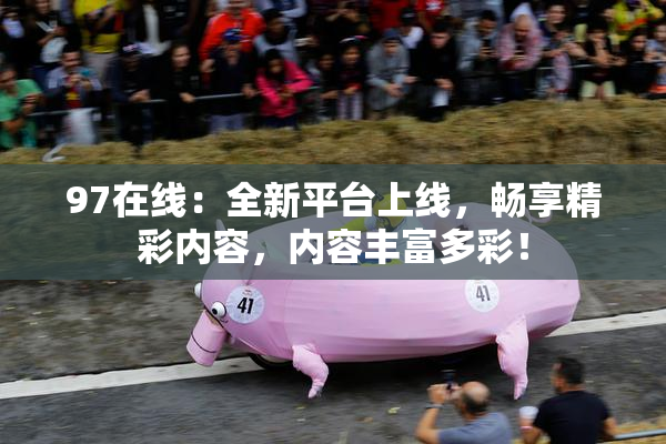 97在线：全新平台上线，畅享精彩内容，内容丰富多彩！
