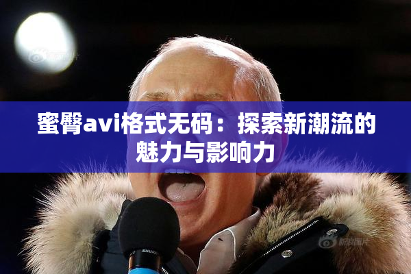 蜜臀avi格式无码：探索新潮流的魅力与影响力