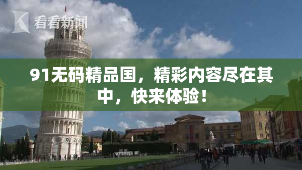 91无码精品国，精彩内容尽在其中，快来体验！