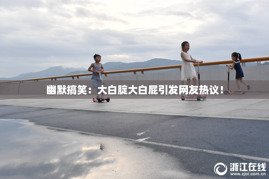 幽默搞笑：大白腚大白屁引发网友热议！