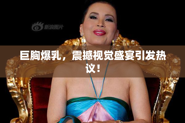 巨胸爆乳，震撼视觉盛宴引发热议！
