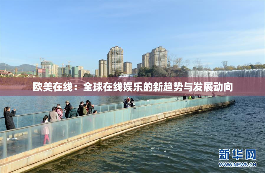 欧美在线：全球在线娱乐的新趋势与发展动向