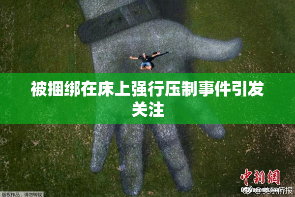 被捆绑在床上强行压制事件引发关注