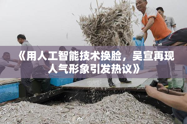 《用人工智能技术换脸，吴宣再现人气形象引发热议》