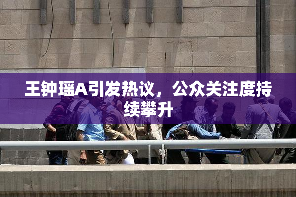 王钟瑶A引发热议，公众关注度持续攀升