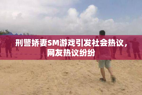 刑警娇妻SM游戏引发社会热议，网友热议纷纷