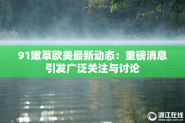 91嫩草欧美最新动态：重磅消息引发广泛关注与讨论