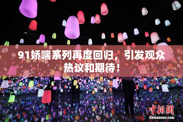 91娇喘系列再度回归，引发观众热议和期待！