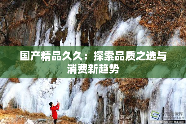国产精品久久：探索品质之选与消费新趋势