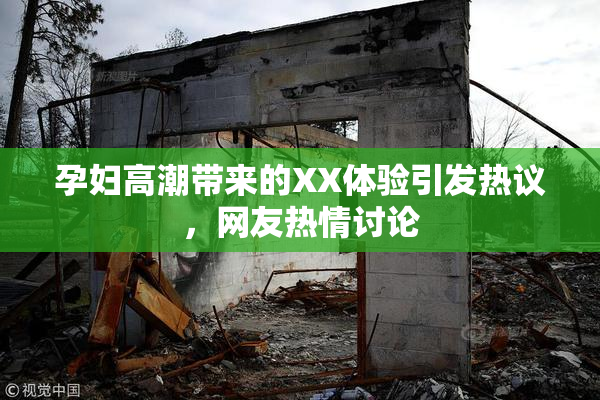 孕妇高潮带来的XX体验引发热议，网友热情讨论